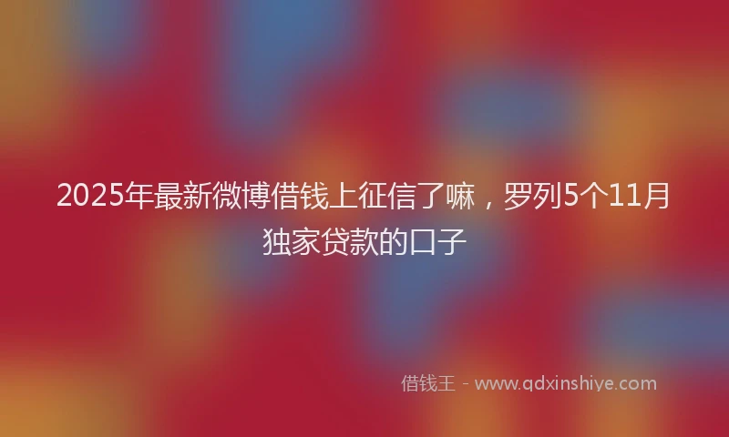 2025年最新微博借钱上征信了嘛，罗列5个11月独家贷款的口子