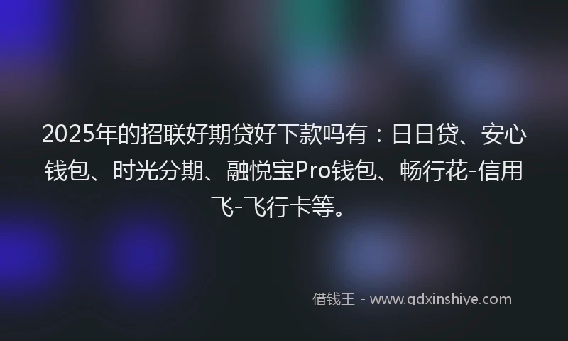 2025年的招联好期贷好下款吗有：日日贷、安心钱包、时光分期、融悦宝Pro钱包、畅行花-信用飞-飞行卡等。