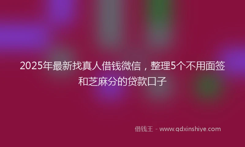 2025年最新找真人借钱微信，整理5个不用面签和芝麻分的贷款口子