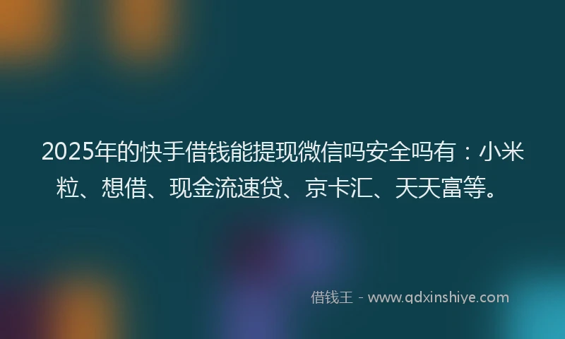 2025年的快手借钱能提现微信吗安全吗有：小米粒、想借、现金流速贷、京卡汇、天天富等。