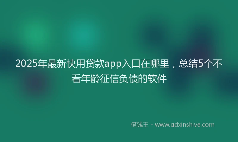 2025年最新快用贷款app入口在哪里，总结5个不看年龄征信负债的软件