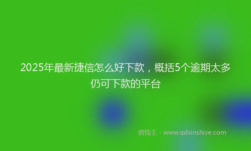 2025年最新捷信怎么好下款，概括5个逾期太多仍可下款的平台