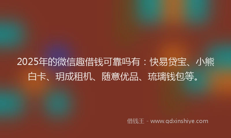 2025年的微信趣借钱可靠吗有：快易贷宝、小熊白卡、玥成租机、随意优品、琉璃钱包等。