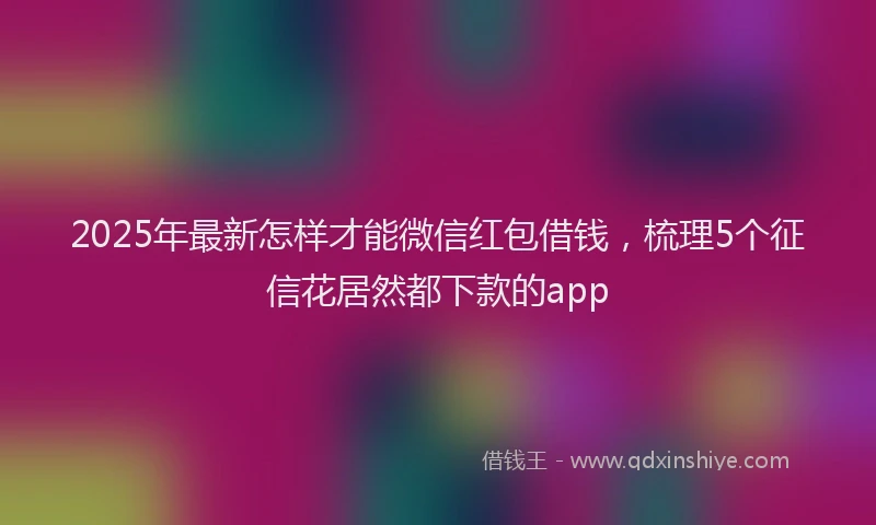 2025年最新怎样才能微信红包借钱，梳理5个征信花居然都下款的app
