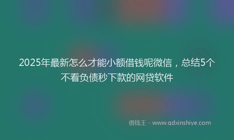 2025年最新怎么才能小额借钱呢微信，总结5个不看负债秒下款的网贷软件