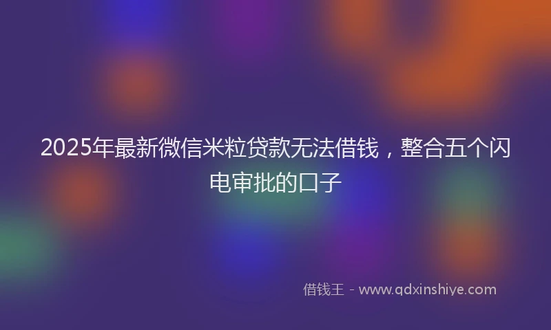 2025年最新微信米粒贷款无法借钱，整合五个闪电审批的口子