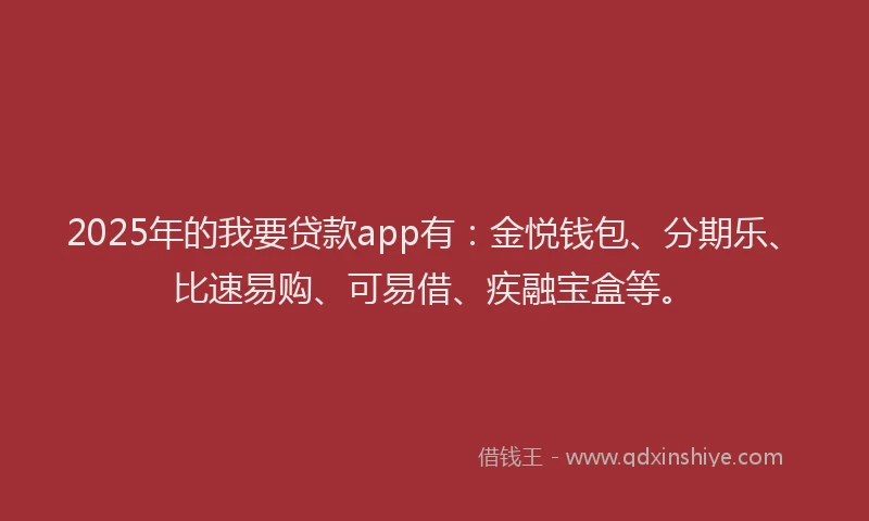2025年的我要贷款app有：金悦钱包、分期乐、比速易购、可易借、疾融宝盒等。