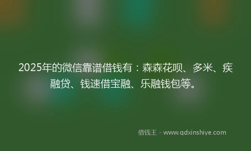 2025年的微信靠谱借钱有：森森花呗、多米、疾融贷、钱速借宝融、乐融钱包等。