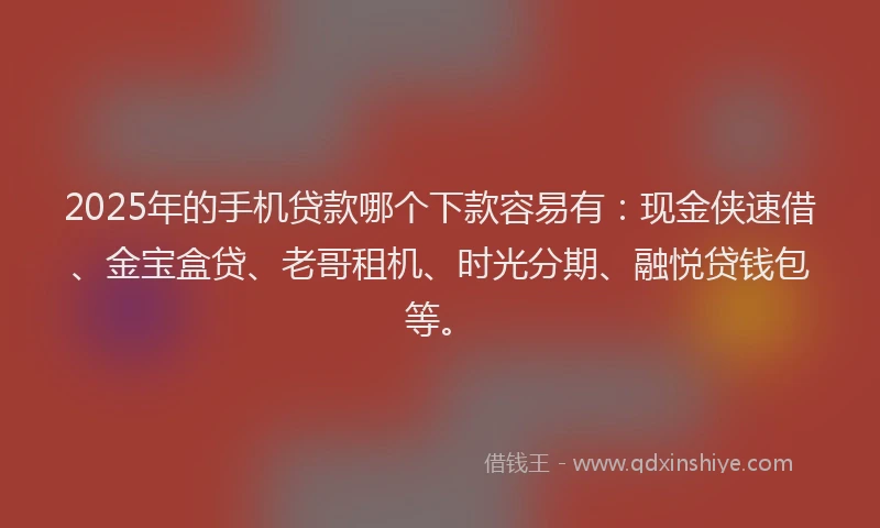 2025年的手机贷款哪个下款容易有：现金侠速借、金宝盒贷、老哥租机、时光分期、融悦贷钱包等。