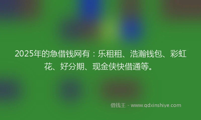 2025年的急借钱网有：乐租租、浩瀚钱包、彩虹花、好分期、现金侠快借通等。