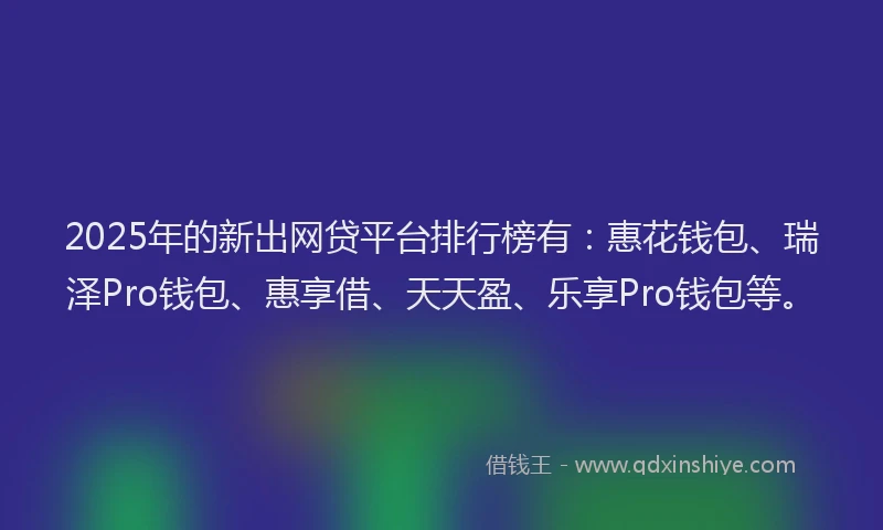 2025年的新出网贷平台排行榜有：惠花钱包、瑞泽Pro钱包、惠享借、天天盈、乐享Pro钱包等。