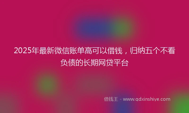 2025年最新微信账单高可以借钱，归纳五个不看负债的长期网贷平台