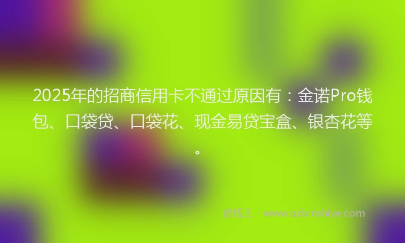 2025年的招商信用卡不通过原因有：金诺Pro钱包、口袋贷、口袋花、现金易贷宝盒、银杏花等。