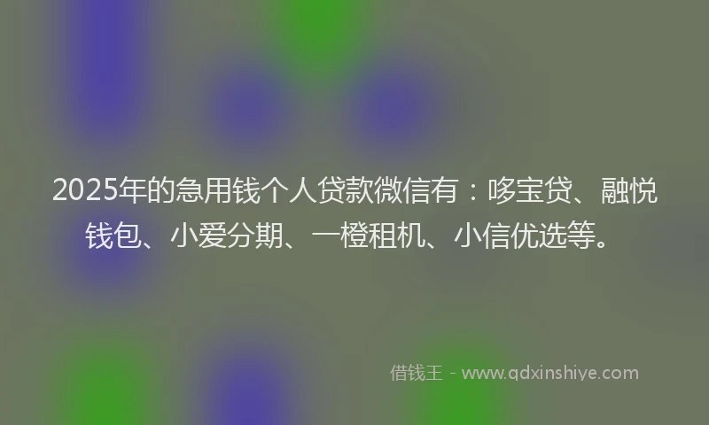 2025年的急用钱个人贷款微信有：哆宝贷、融悦钱包、小爱分期、一橙租机、小信优选等。