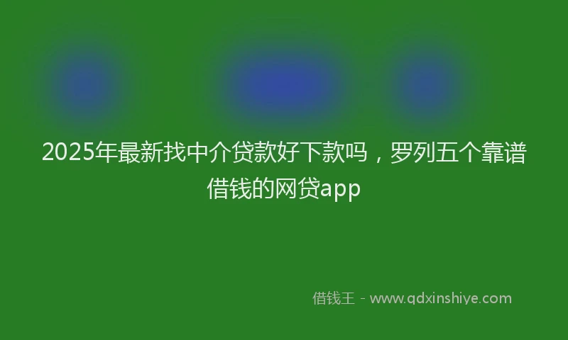 2025年最新找中介贷款好下款吗，罗列五个靠谱借钱的网贷app