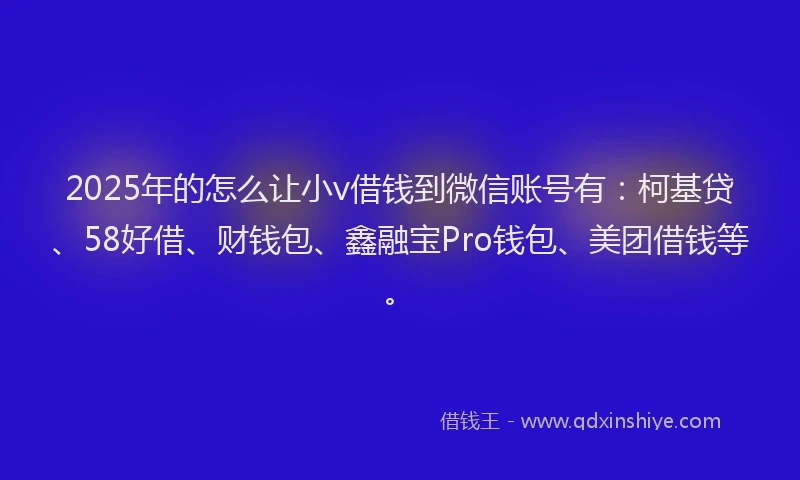 2025年的怎么让小v借钱到微信账号有：柯基贷、58好借、财钱包、鑫融宝Pro钱包、美团借钱等。