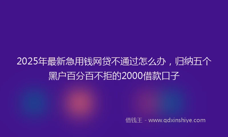 2025年最新急用钱网贷不通过怎么办，归纳五个黑户百分百不拒的2000借款口子