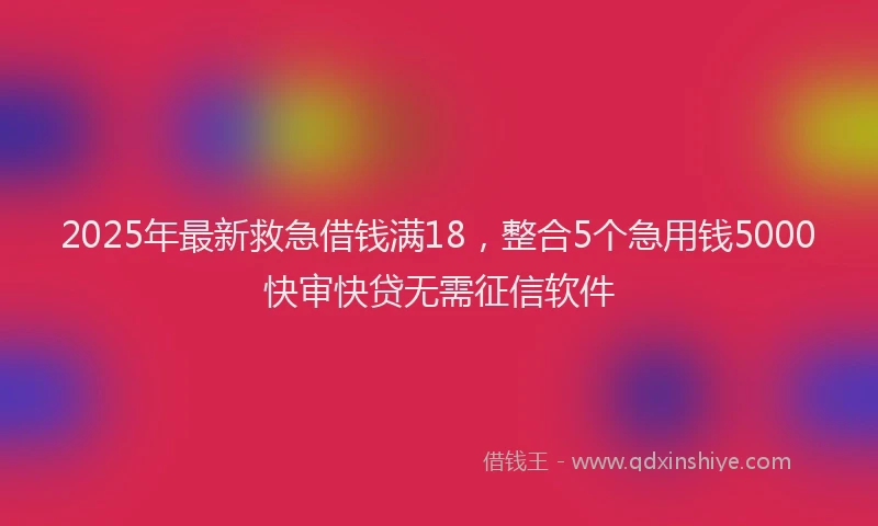 2025年最新救急借钱满18，整合5个急用钱5000快审快贷无需征信软件