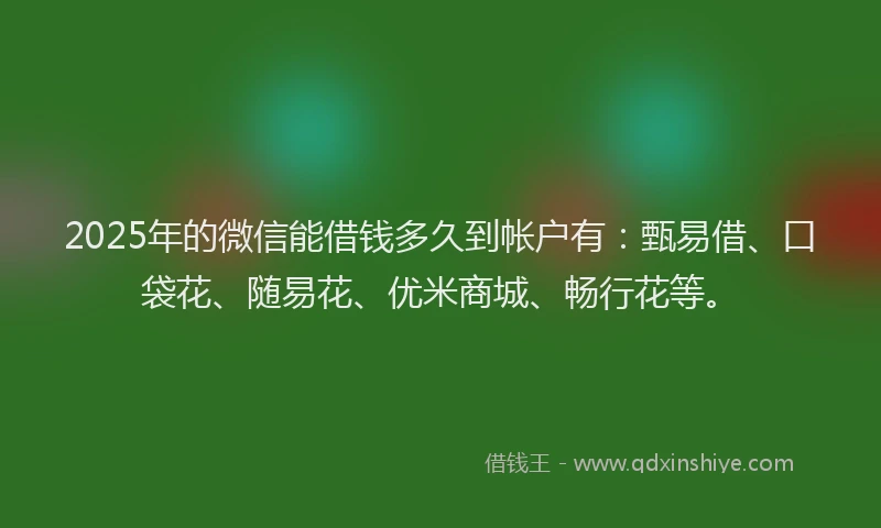 2025年的微信能借钱多久到帐户有：甄易借、口袋花、随易花、优米商城、畅行花等。
