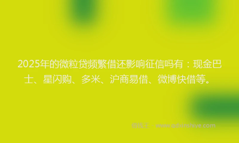 2025年的微粒贷频繁借还影响征信吗有：现金巴士、星闪购、多米、沪商易借、微博快借等。