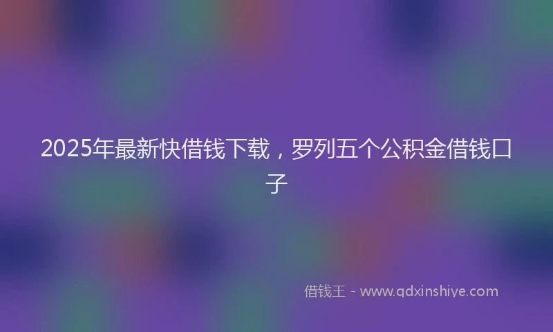 2025年最新快借钱下载，罗列五个公积金借钱口子