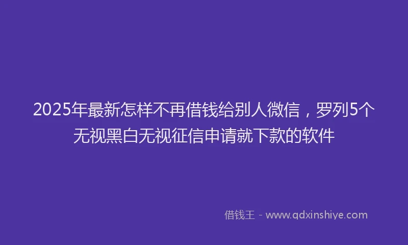 2025年最新怎样不再借钱给别人微信，罗列5个无视黑白无视征信申请就下款的软件