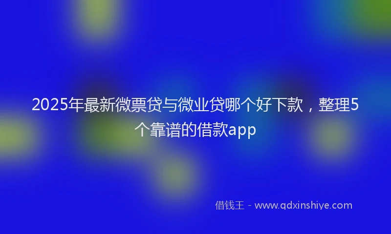 2025年最新微票贷与微业贷哪个好下款，整理5个靠谱的借款app