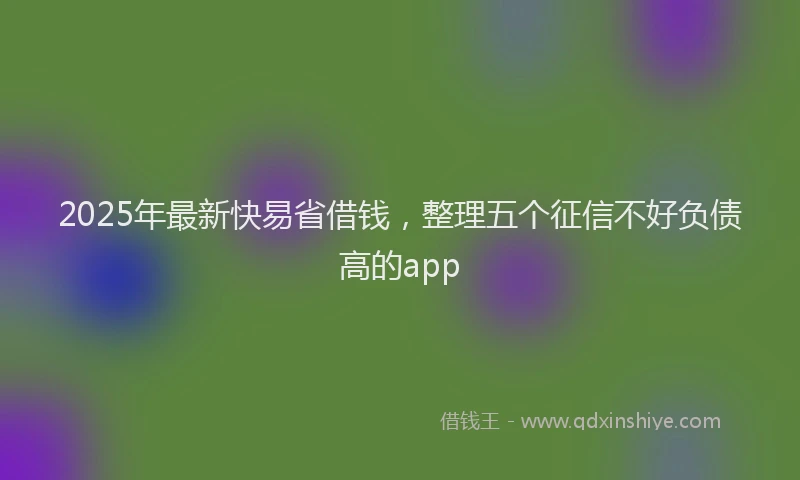 2025年最新快易省借钱，整理五个征信不好负债高的app