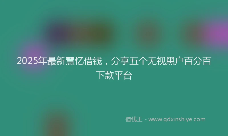 2025年最新慧忆借钱，分享五个无视黑户百分百下款平台