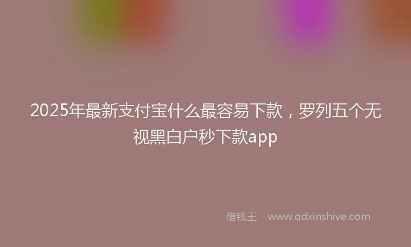 2025年最新支付宝什么最容易下款，罗列五个无视黑白户秒下款app