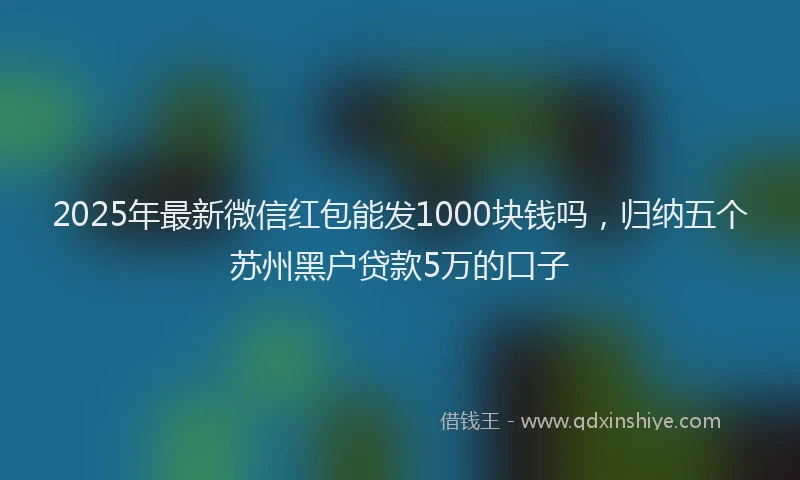 2025年最新微信红包能发1000块钱吗，归纳五个苏州黑户贷款5万的口子