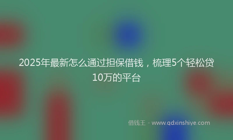 2025年最新怎么通过担保借钱，梳理5个轻松贷10万的平台