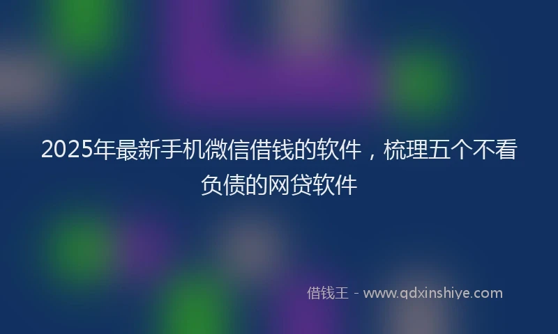 2025年最新手机微信借钱的软件，梳理五个不看负债的网贷软件