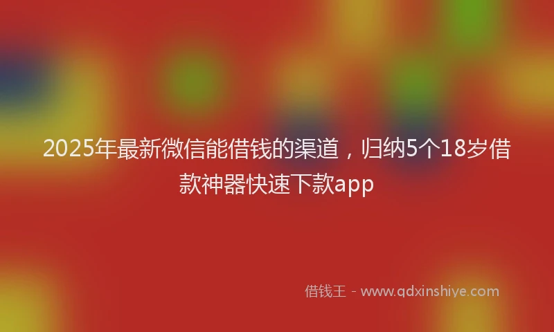 2025年最新微信能借钱的渠道，归纳5个18岁借款神器快速下款app