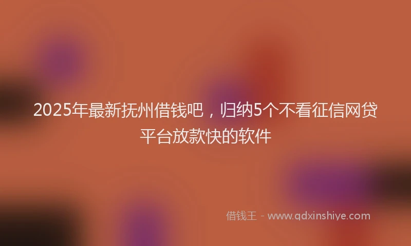 2025年最新抚州借钱吧，归纳5个不看征信网贷平台放款快的软件
