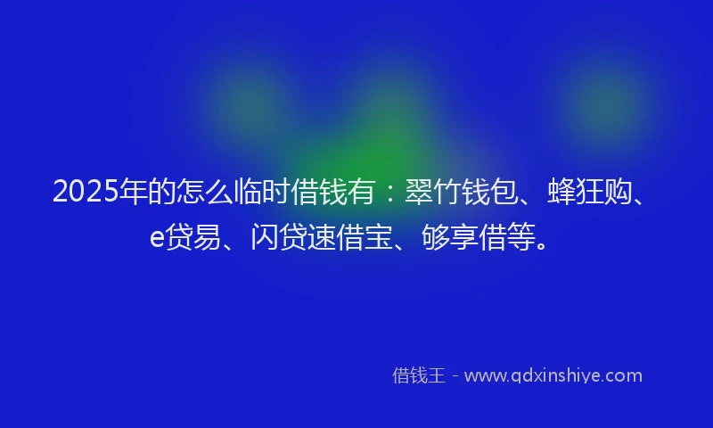 2025年的怎么临时借钱有：翠竹钱包、蜂狂购、e贷易、闪贷速借宝、够享借等。