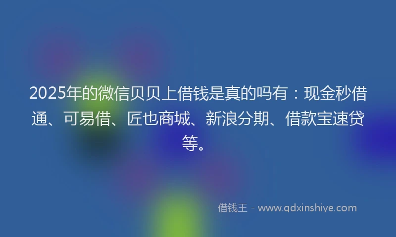 2025年的微信贝贝上借钱是真的吗有：现金秒借通、可易借、匠也商城、新浪分期、借款宝速贷等。