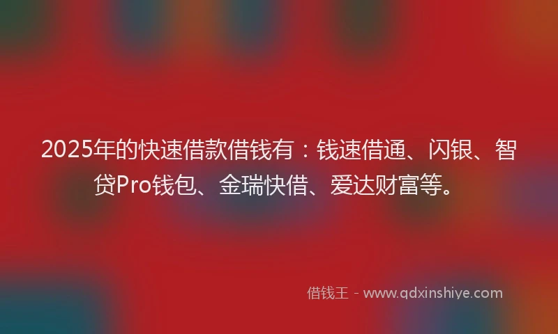 2025年的快速借款借钱有：钱速借通、闪银、智贷Pro钱包、金瑞快借、爱达财富等。