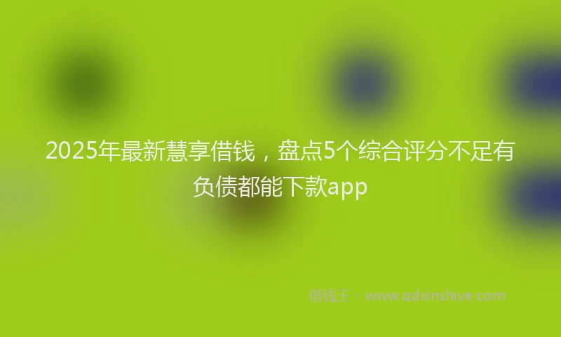 2025年最新慧享借钱，盘点5个综合评分不足有负债都能下款app