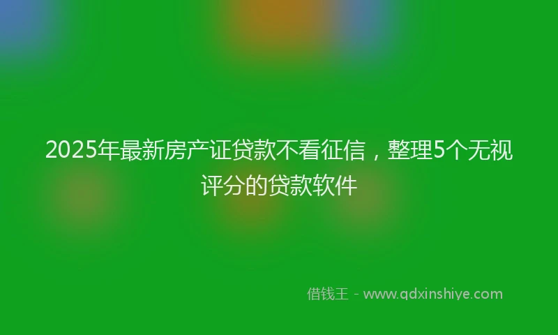 2025年最新房产证贷款不看征信，整理5个无视评分的贷款软件