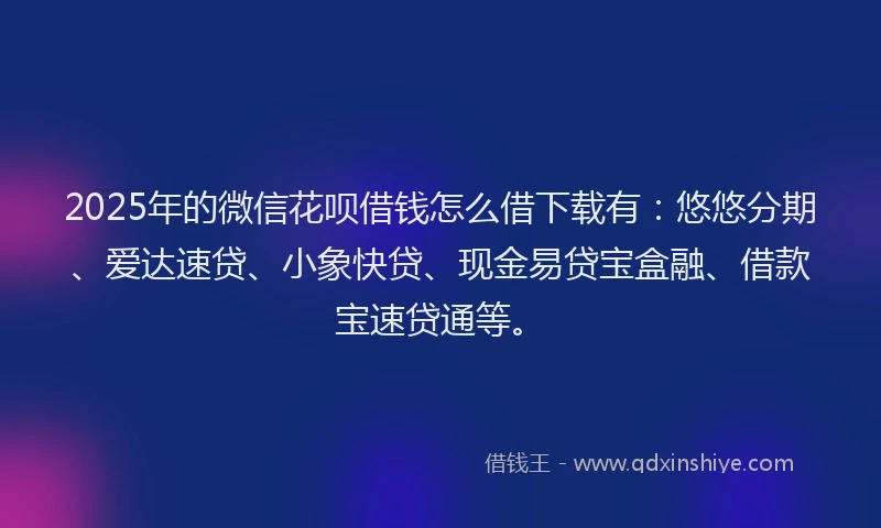 2025年的微信花呗借钱怎么借下载有：悠悠分期、爱达速贷、小象快贷、现金易贷宝盒融、借款宝速贷通等。