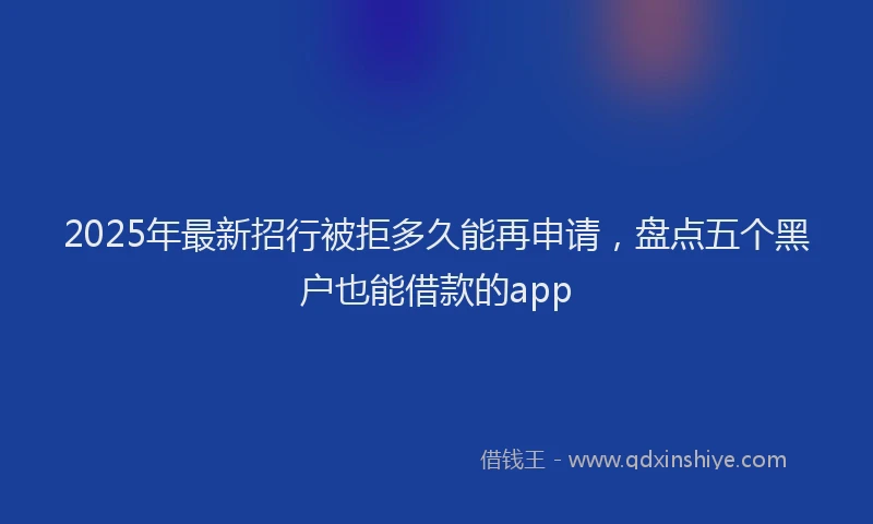 2025年最新招行被拒多久能再申请，盘点五个黑户也能借款的app