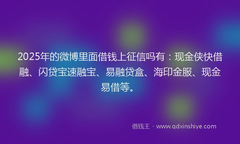 2025年的微博里面借钱上征信吗有：现金侠快借融、闪贷宝速融宝、易融贷盒、海印金服、现金易借等。