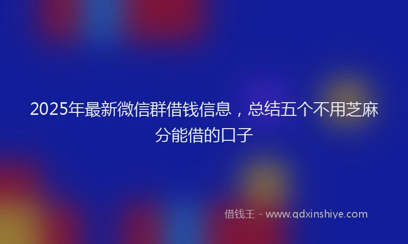 2025年最新微信群借钱信息，总结五个不用芝麻分能借的口子