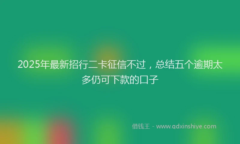 2025年最新招行二卡征信不过，总结五个逾期太多仍可下款的口子