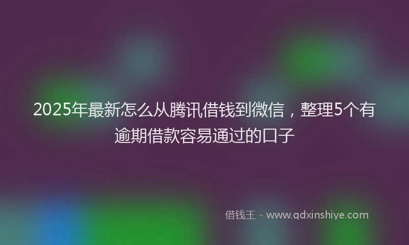 2025年最新怎么从腾讯借钱到微信，整理5个有逾期借款容易通过的口子