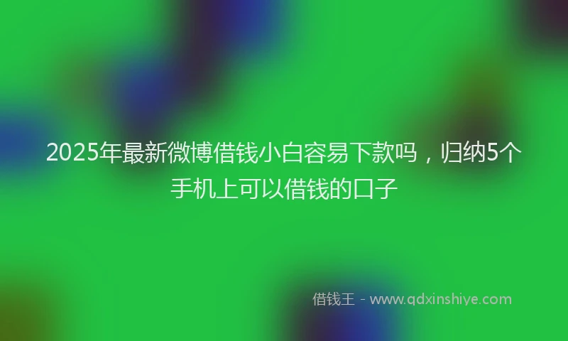2025年最新微博借钱小白容易下款吗，归纳5个手机上可以借钱的口子