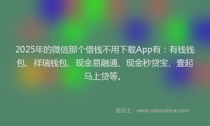 2025年的微信那个借钱不用下载App有：有钱钱包、祥瑞钱包、现金易融通、现金秒贷宝、壹起马上贷等。