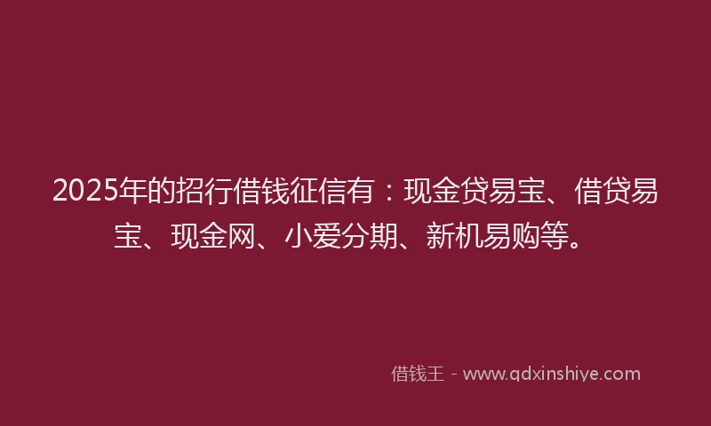 2025年的招行借钱征信有：现金贷易宝、借贷易宝、现金网、小爱分期、新机易购等。