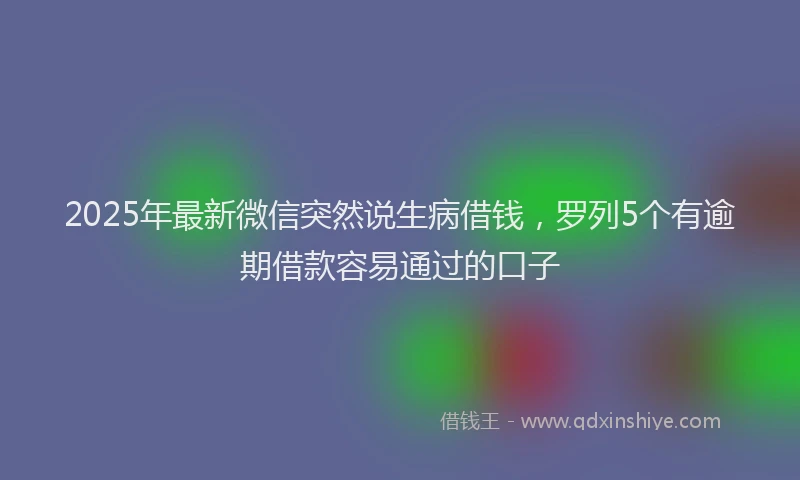 2025年最新微信突然说生病借钱，罗列5个有逾期借款容易通过的口子